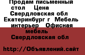 Продам письменный стол  › Цена ­ 1 000 - Свердловская обл., Екатеринбург г. Мебель, интерьер » Офисная мебель   . Свердловская обл.